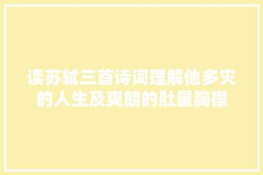 读苏轼三首诗词理解他多灾的人生及爽朗的肚量胸襟