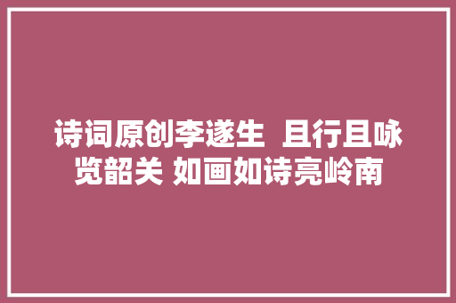 诗词原创李遂生  且行且咏览韶关 如画如诗亮岭南