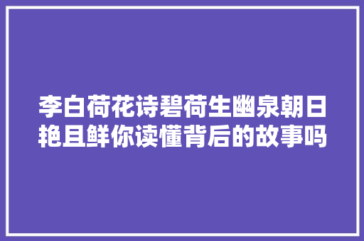 李白荷花诗碧荷生幽泉朝日艳且鲜你读懂背后的故事吗