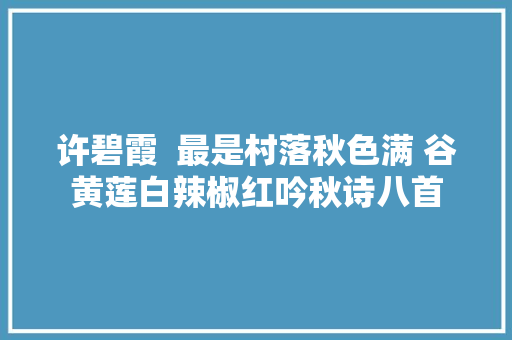 许碧霞  最是村落秋色满 谷黄莲白辣椒红吟秋诗八首 许碧霞  最是村落秋色满 谷黄莲白辣椒红吟秋诗八首