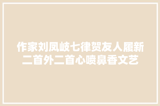 作家刘凤岐七律贺友人履新二首外二首心喷鼻香文艺