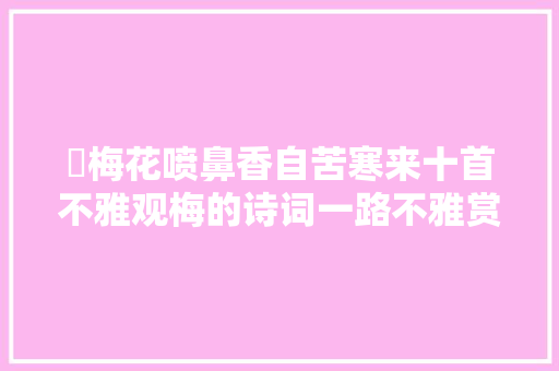 ​梅花喷鼻香自苦寒来十首不雅观梅的诗词一路不雅赏美丽的梅花吧