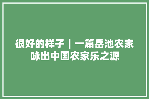 很好的样子｜一篇岳池农家咏出中国农家乐之源