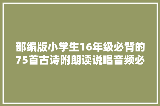 部编版小学生16年级必背的75首古诗附朗读说唱音频必须收藏