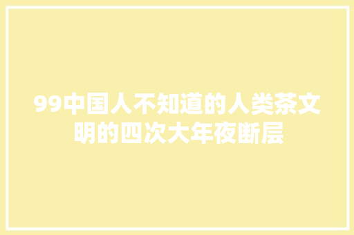 99中国人不知道的人类茶文明的四次大年夜断层