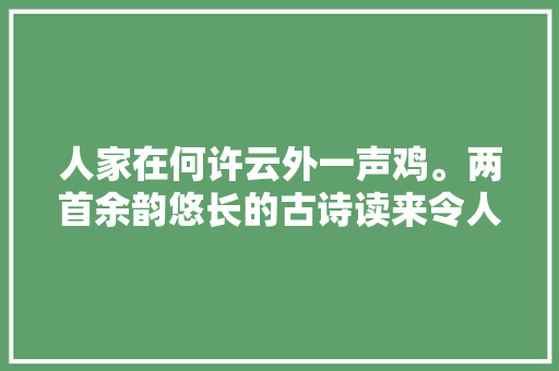 人家在何许云外一声鸡。两首余韵悠长的古诗读来令人心生美好