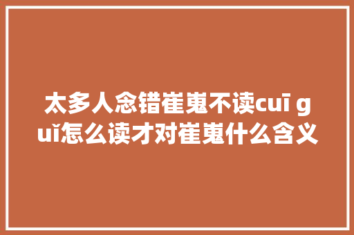 太多人念错崔嵬不读cuī guǐ怎么读才对崔嵬什么含义