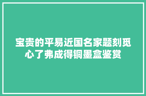 宝贵的平易近国名家题刻觅心了弗成得铜墨盒鉴赏
