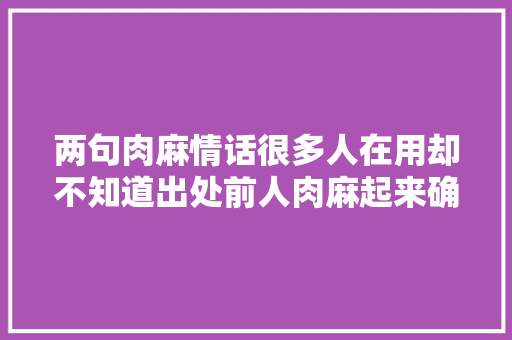 两句肉麻情话很多人在用却不知道出处前人肉麻起来确实有水平