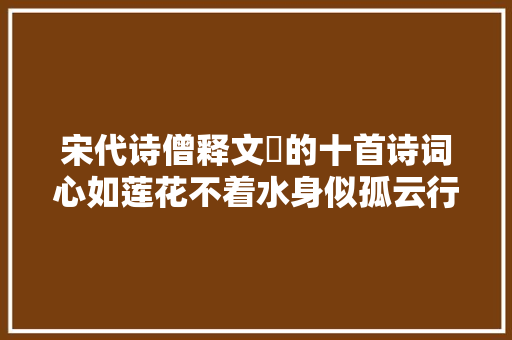宋代诗僧释文珦的十首诗词心如莲花不着水身似孤云行太虚