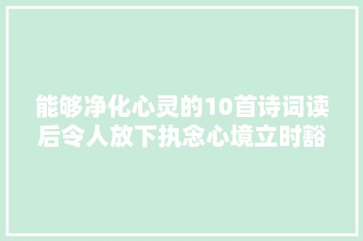 能够净化心灵的10首诗词读后令人放下执念心境立时豁然开朗