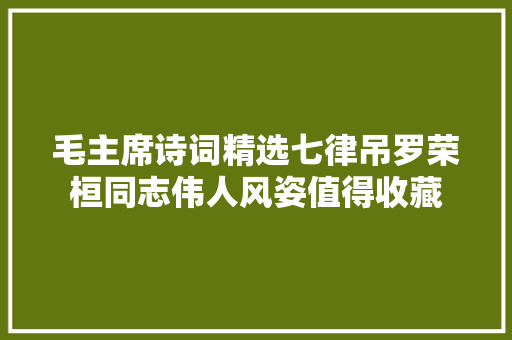 毛主席诗词精选七律吊罗荣桓同志伟人风姿值得收藏