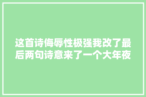 这首诗侮辱性极强我改了最后两句诗意来了一个大年夜反转
