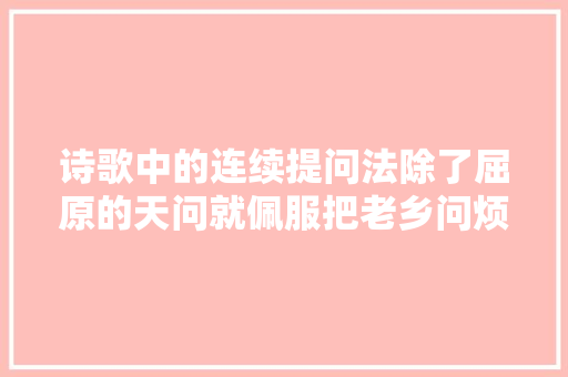 诗歌中的连续提问法除了屈原的天问就佩服把老乡问烦的他
