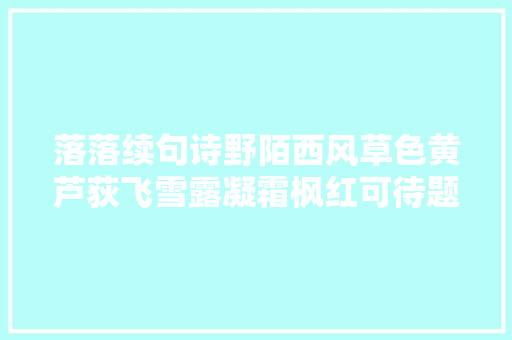 落落续句诗野陌西风草色黄芦荻飞雪露凝霜枫红可待题新阕