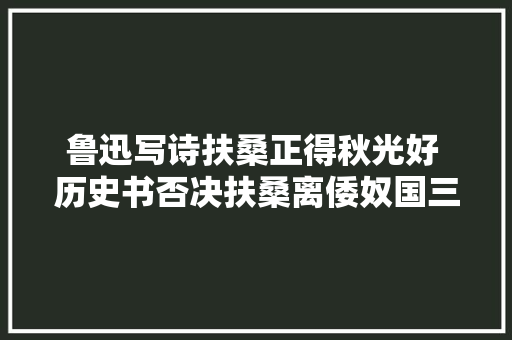 鲁迅写诗扶桑正得秋光好 历史书否决扶桑离倭奴国三万二千里