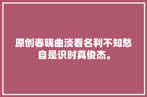原创春晓曲淡看名利不知愁自是识时真俊杰。