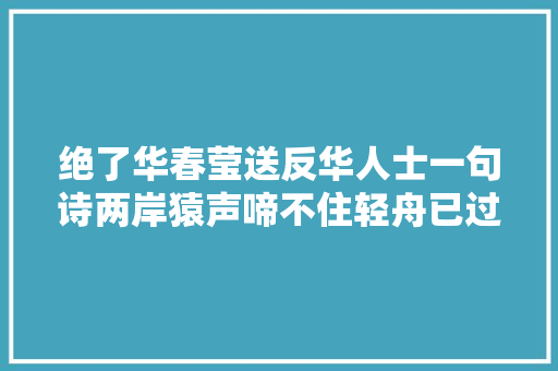 绝了华春莹送反华人士一句诗两岸猿声啼不住轻舟已过万重山