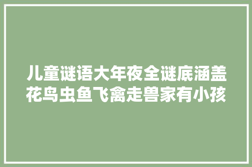 儿童谜语大年夜全谜底涵盖花鸟虫鱼飞禽走兽家有小孩快来收藏