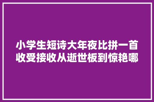 小学生短诗大年夜比拼一首收受接收从逝世板到惊艳哪句话起了浸染