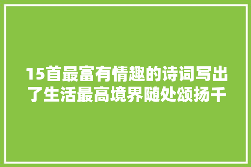 15首最富有情趣的诗词写出了生活最高境界随处颂扬千古流传