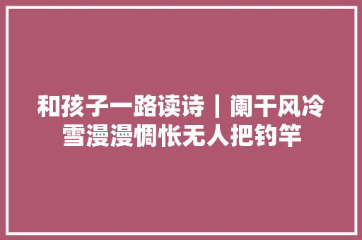和孩子一路读诗｜阑干风冷雪漫漫惆怅无人把钓竿