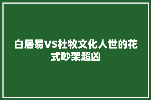白居易VS杜牧文化人世的花式吵架超凶