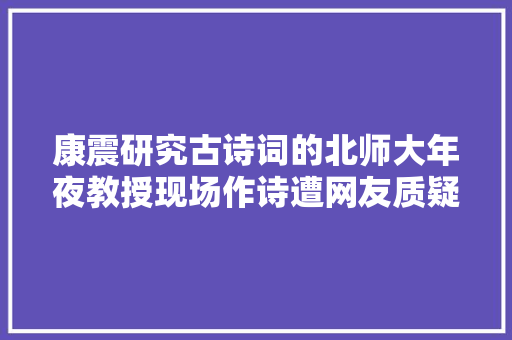 康震研究古诗词的北师大年夜教授现场作诗遭网友质疑就是个笑话