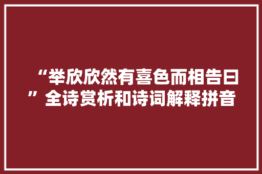 “举欣欣然有喜色而相告曰”全诗赏析和诗词解释拼音翻译
