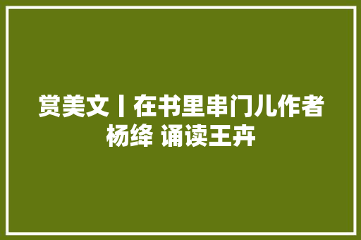 赏美文丨在书里串门儿作者杨绛 诵读王卉