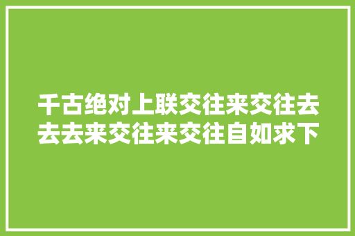 千古绝对上联交往来交往去去去来交往来交往自如求下联请赐墨