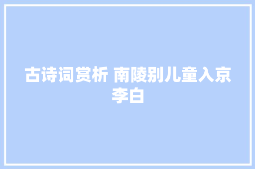古诗词赏析 南陵别儿童入京李白
