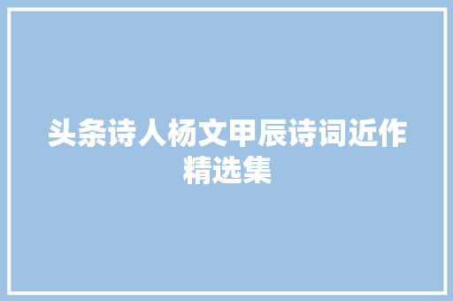 头条诗人杨文甲辰诗词近作精选集