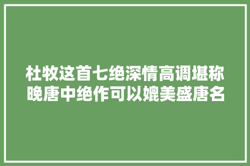 杜牧这首七绝深情高调堪称晚唐中绝作可以媲美盛唐名家
