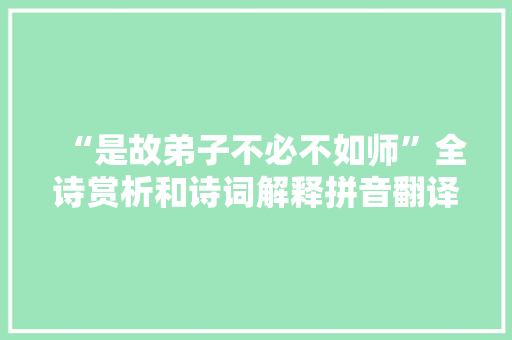 “是故弟子不必不如师”全诗赏析和诗词解释拼音翻译