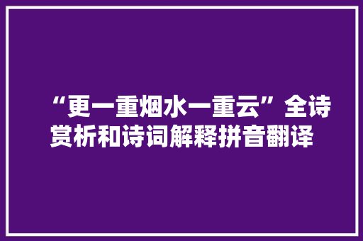“更一重烟水一重云”全诗赏析和诗词解释拼音翻译