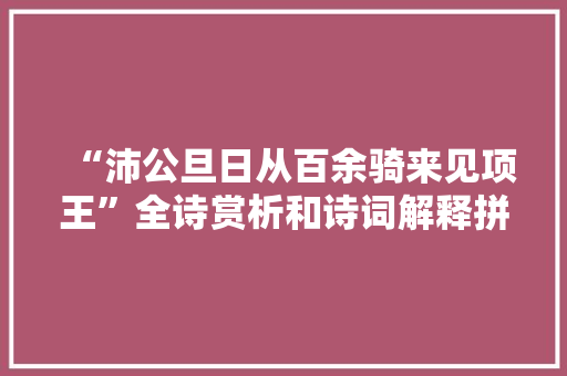 “沛公旦日从百余骑来见项王”全诗赏析和诗词解释拼音翻译