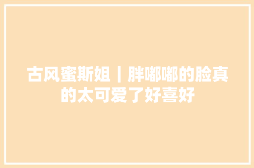 古风蜜斯姐｜胖嘟嘟的脸真的太可爱了好喜好