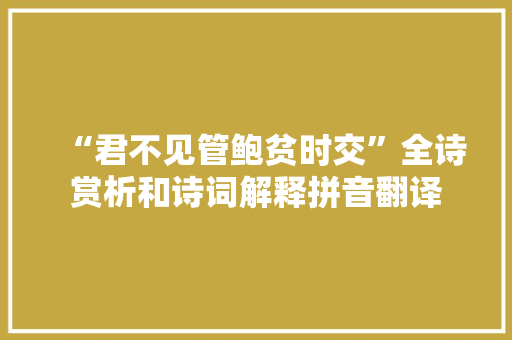 “君不见管鲍贫时交”全诗赏析和诗词解释拼音翻译