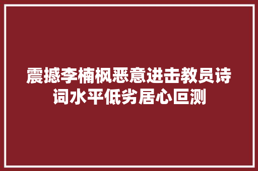 震撼李楠枫恶意进击教员诗词水平低劣居心叵测