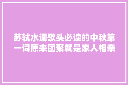 苏轼水调歌头必读的中秋第一词原来团聚就是家人相亲相爱