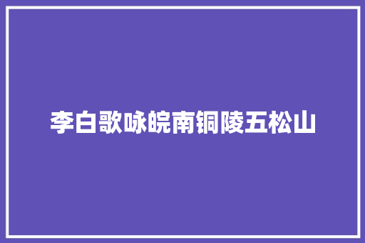 李白歌咏皖南铜陵五松山