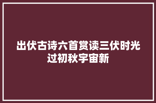 出伏古诗六首赏读三伏时光过初秋宇宙新