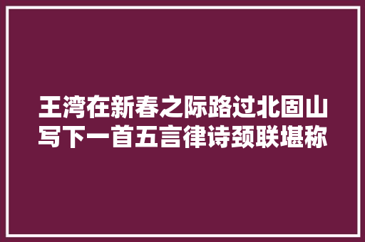王湾在新春之际路过北固山写下一首五言律诗颈联堪称千古绝唱
