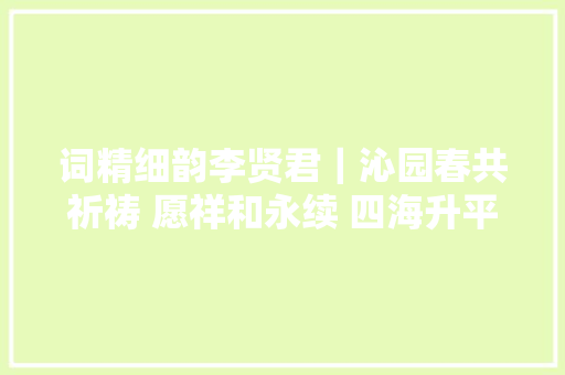 词精细韵李贤君｜沁园春共祈祷 愿祥和永续 四海升平平安
