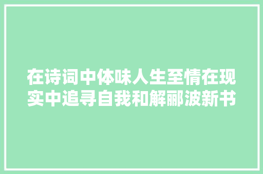 在诗词中体味人生至情在现实中追寻自我和解郦波新书道是无情却有情出版