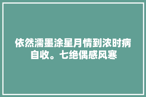 依然濡墨涂星月情到浓时病自收。七绝偶感风寒