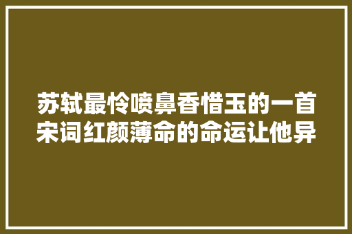 苏轼最怜喷鼻香惜玉的一首宋词红颜薄命的命运让他异常感慨