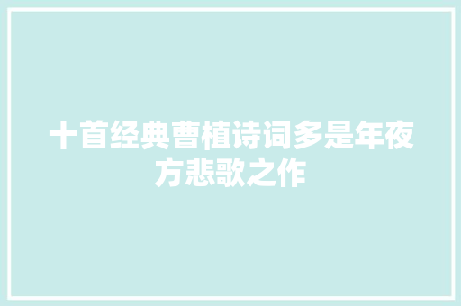 十首经典曹植诗词多是年夜方悲歌之作