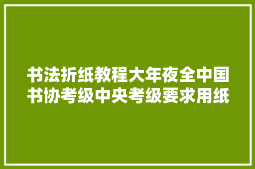 书法折纸教程大年夜全中国书协考级中央考级要求用纸折法